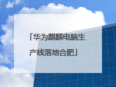 华为麒麟电脑生产线落地合肥