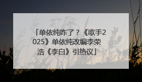 单依纯咋了？《歌手2025》单依纯改编李荣浩《李白》引热议