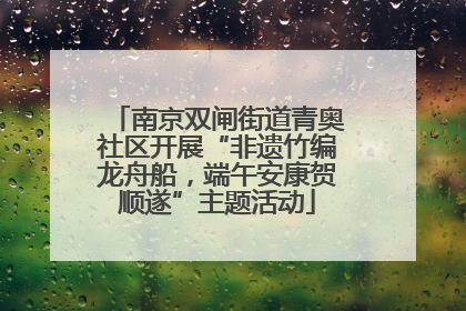 南京双闸街道青奥社区开展“非遗竹编龙舟船，端午安康贺顺遂”主题活动