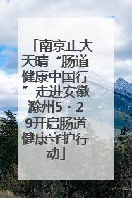 南京正大天晴“肠道健康中国行”走进安徽滁州5・29开启肠道健康守护行动