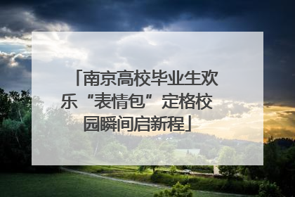 南京高校毕业生欢乐“表情包”定格校园瞬间启新程