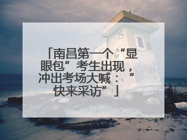南昌第一个“显眼包”考生出现，冲出考场大喊：“快来采访”