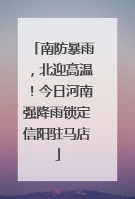 南防暴雨，北迎高温！今日河南强降雨锁定信阳驻马店