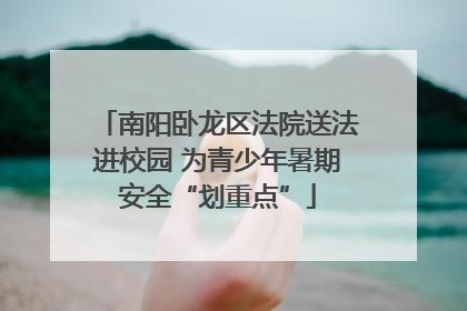 南阳卧龙区法院送法进校园 为青少年暑期安全“划重点”