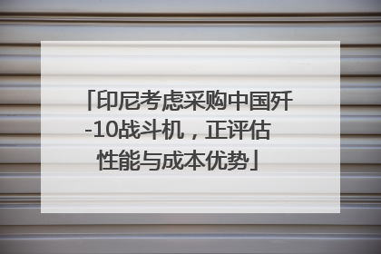 印尼考虑采购中国歼-10战斗机，正评估性能与成本优势