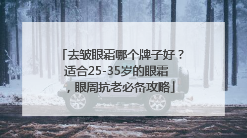 去皱眼霜哪个牌子好？适合25-35岁的眼霜，眼周抗老必备攻略