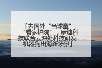去国外“当球童”、“看家护院”，康迪科技联合云深处科技研发机器狗出海新场景