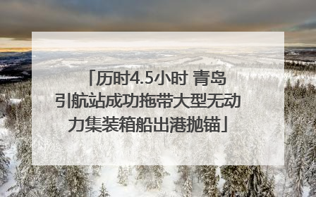 历时4.5小时 青岛引航站成功拖带大型无动力集装箱船出港抛锚
