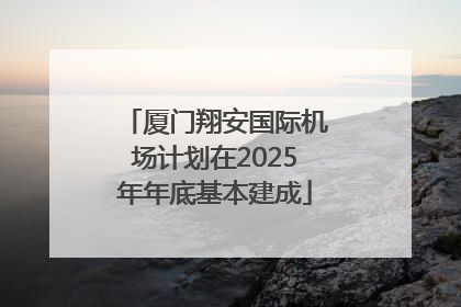 厦门翔安国际机场计划在2025年年底基本建成