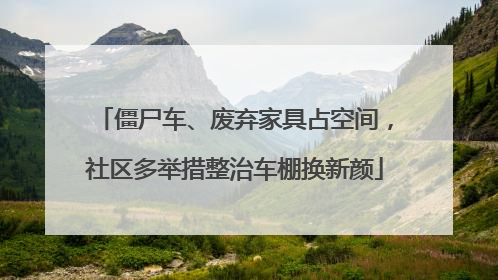 僵尸车、废弃家具占空间，社区多举措整治车棚换新颜