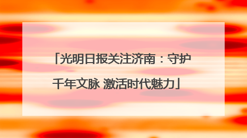 光明日报关注济南：守护千年文脉 激活时代魅力