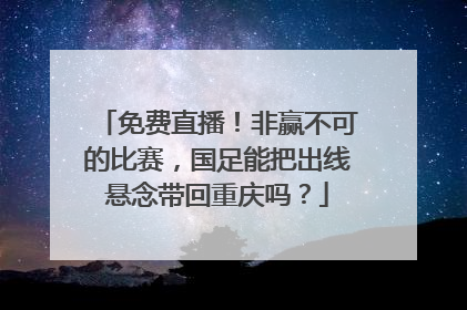 免费直播！非赢不可的比赛，国足能把出线悬念带回重庆吗？