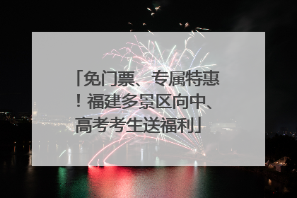 免门票、专属特惠！福建多景区向中、高考考生送福利