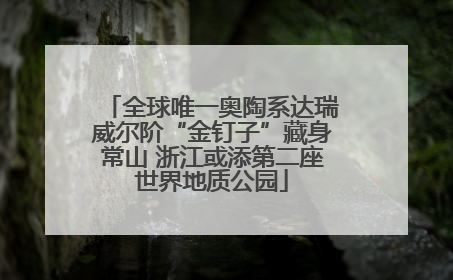 全球唯一奥陶系达瑞威尔阶“金钉子”藏身常山 浙江或添第二座世界地质公园