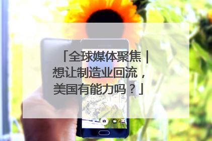 全球媒体聚焦｜想让制造业回流，美国有能力吗？