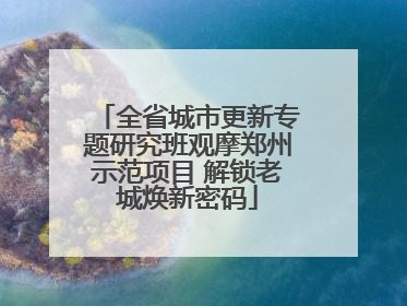 全省城市更新专题研究班观摩郑州示范项目 解锁老城焕新密码