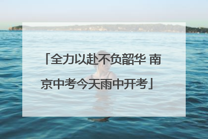 全力以赴不负韶华 南京中考今天雨中开考