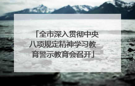 全市深入贯彻中央八项规定精神学习教育警示教育会召开