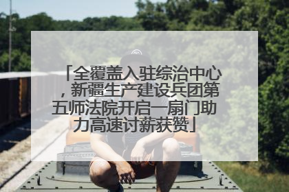 全覆盖入驻综治中心，新疆生产建设兵团第五师法院开启一扇门助力高速讨薪获赞
