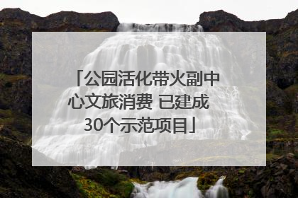 公园活化带火副中心文旅消费 已建成30个示范项目