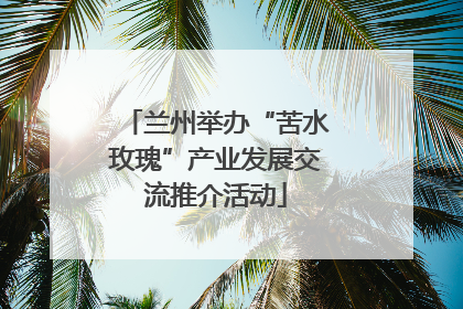 兰州举办“苦水玫瑰”产业发展交流推介活动