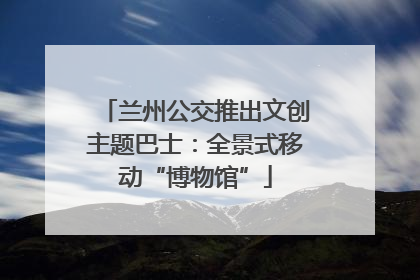 兰州公交推出文创主题巴士：全景式移动“博物馆”