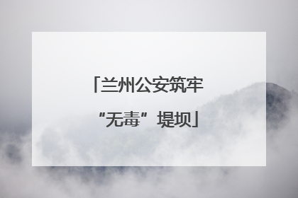 兰州公安筑牢“无毒”堤坝