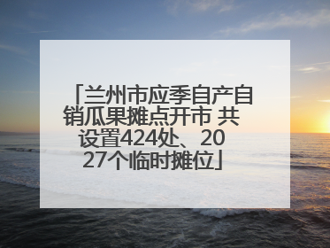 兰州市应季自产自销瓜果摊点开市 共设置424处、2027个临时摊位