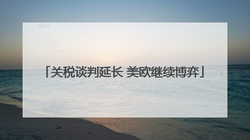 关税谈判延长 美欧继续博弈