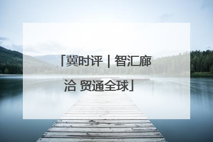 冀时评｜智汇廊洽 贸通全球