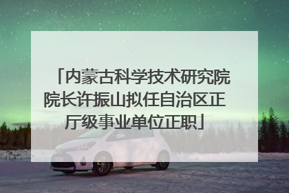 内蒙古科学技术研究院院长许振山拟任自治区正厅级事业单位正职