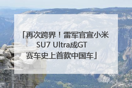 再次跨界！雷军官宣小米SU7 Ultra成GT赛车史上首款中国车