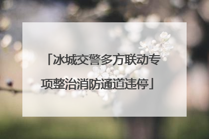冰城交警多方联动专项整治消防通道违停
