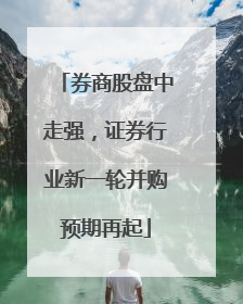 券商股盘中走强，证券行业新一轮并购预期再起