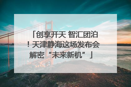 创享开天 智汇团泊！天津静海这场发布会解密“未来新机”