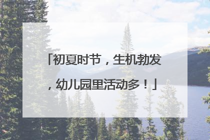 初夏时节，生机勃发，幼儿园里活动多！