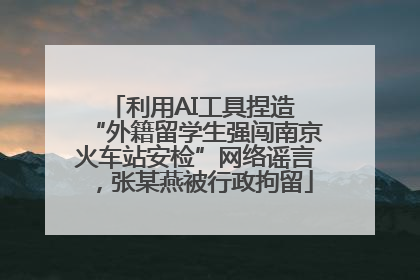 利用AI工具捏造 “外籍留学生强闯南京火车站安检”网络谣言，张某燕被行政拘留