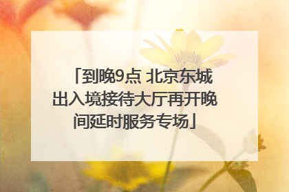 到晚9点 北京东城出入境接待大厅再开晚间延时服务专场