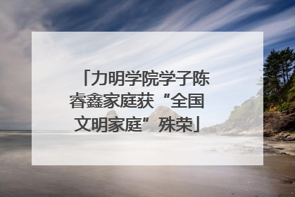 力明学院学子陈睿鑫家庭获“全国文明家庭”殊荣