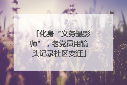 化身“义务摄影师”，老党员用镜头记录社区变迁