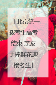 北京第一拨考生高考结束 亲友手捧鲜花迎接考生