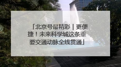 北京号最精彩｜更便捷！未来科学城这条重要交通动脉全线贯通