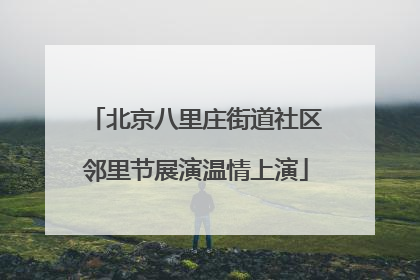 北京八里庄街道社区邻里节展演温情上演