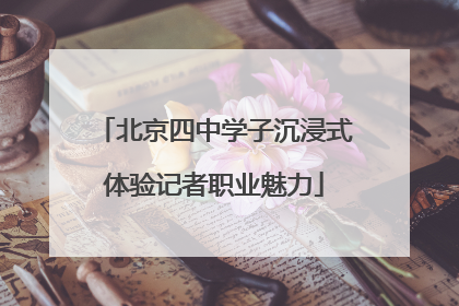 北京四中学子沉浸式体验记者职业魅力