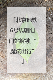 北京地铁6号线朝阳门站解锁“魔法出行”