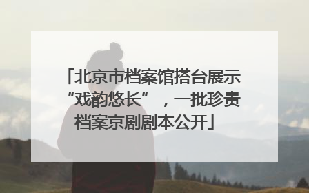 北京市档案馆搭台展示“戏韵悠长”，一批珍贵档案京剧剧本公开