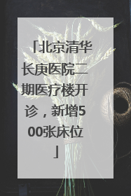 北京清华长庚医院二期医疗楼开诊，新增500张床位