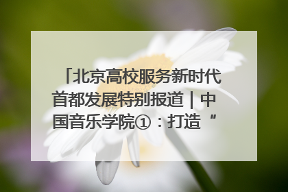 北京高校服务新时代首都发展特别报道｜中国音乐学院①：打造“歌声中的红色记忆”，唱响红色传承新乐章