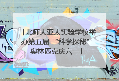 北师大亚太实验学校举办第五届 “科学探秘” 奥林匹克庆六一