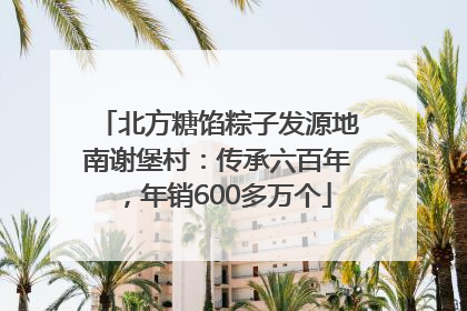 北方糖馅粽子发源地南谢堡村：传承六百年，年销600多万个
